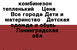 комбинезон   тепленький  › Цена ­ 250 - Все города Дети и материнство » Детская одежда и обувь   . Ленинградская обл.